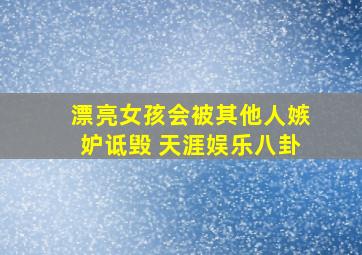 漂亮女孩会被其他人嫉妒诋毁 天涯娱乐八卦